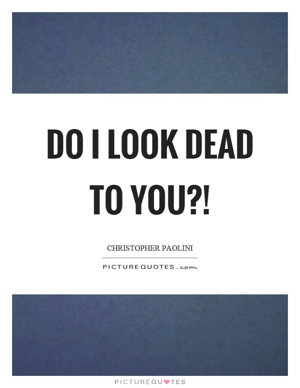 Do I look dead to you?! Picture Quote #1