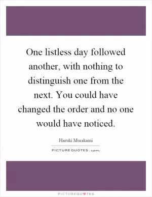 One listless day followed another, with nothing to distinguish one from the next. You could have changed the order and no one would have noticed Picture Quote #1