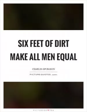 Six feet of dirt make all men equal Picture Quote #1