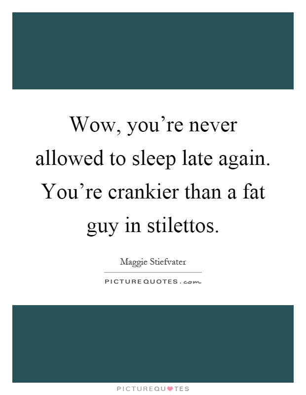 Wow, you're never allowed to sleep late again. You're crankier than a fat guy in stilettos Picture Quote #1