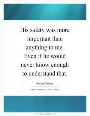 His safety was more important than anything to me. Even if he would never know enough to understand that Picture Quote #1