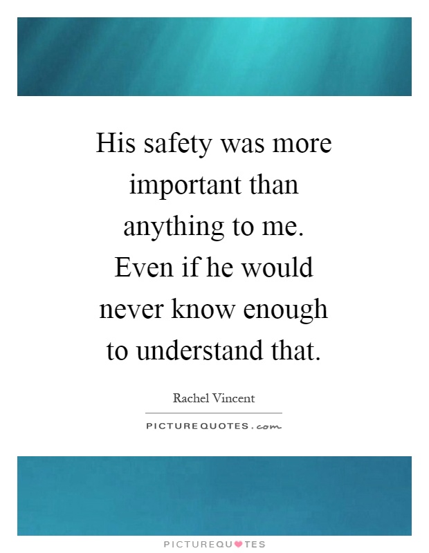 His safety was more important than anything to me. Even if he would never know enough to understand that Picture Quote #1