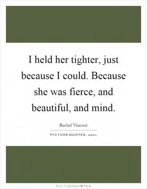 I held her tighter, just because I could. Because she was fierce, and beautiful, and mind Picture Quote #1