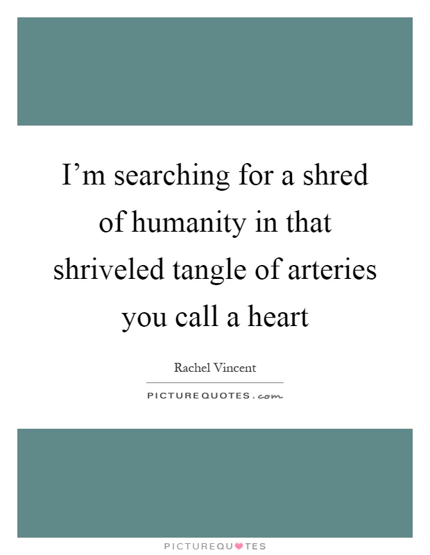 I'm searching for a shred of humanity in that shriveled tangle of arteries you call a heart Picture Quote #1