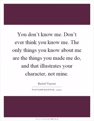 You don’t know me. Don’t ever think you know me. The only things you know about me are the things you made me do, and that illustrates your character, not mine Picture Quote #1