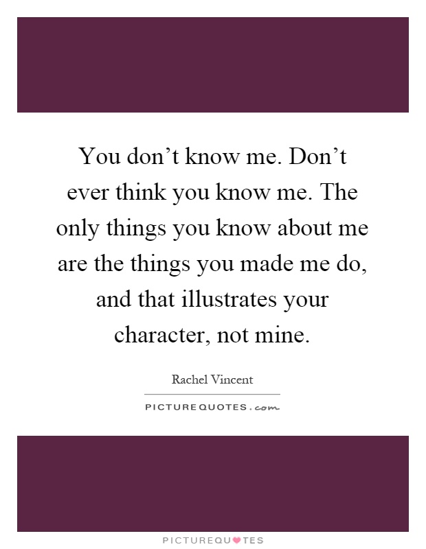 You don't know me. Don't ever think you know me. The only things you know about me are the things you made me do, and that illustrates your character, not mine Picture Quote #1