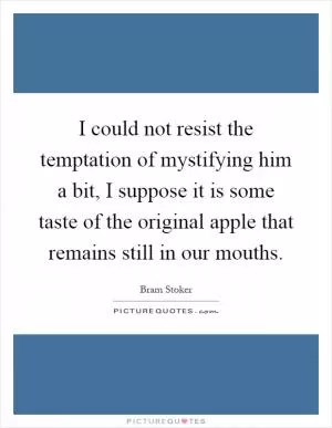 I could not resist the temptation of mystifying him a bit, I suppose it is some taste of the original apple that remains still in our mouths Picture Quote #1