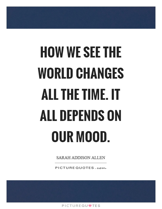 How we see the world changes all the time. It all depends on our mood Picture Quote #1