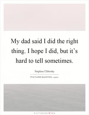 My dad said I did the right thing. I hope I did, but it’s hard to tell sometimes Picture Quote #1