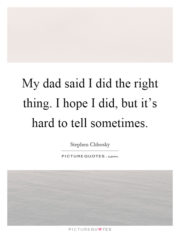 My dad said I did the right thing. I hope I did, but it's hard to tell sometimes Picture Quote #1