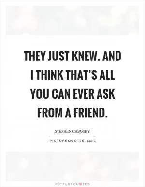 They just knew. And I think that’s all you can ever ask from a friend Picture Quote #1