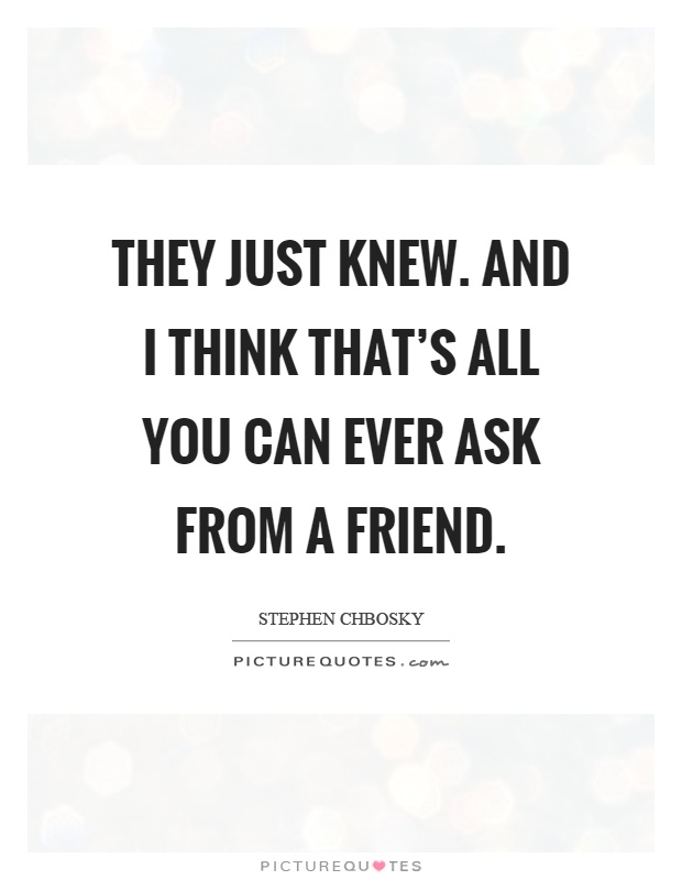 They just knew. And I think that's all you can ever ask from a friend Picture Quote #1