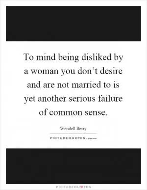 To mind being disliked by a woman you don’t desire and are not married to is yet another serious failure of common sense Picture Quote #1
