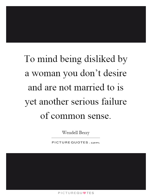 To mind being disliked by a woman you don't desire and are not married to is yet another serious failure of common sense Picture Quote #1
