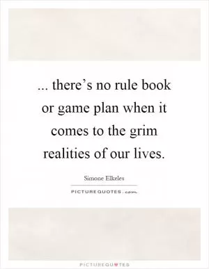... there’s no rule book or game plan when it comes to the grim realities of our lives Picture Quote #1