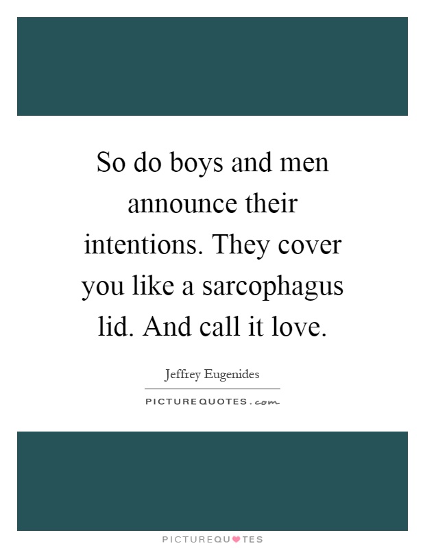 So do boys and men announce their intentions. They cover you like a sarcophagus lid. And call it love Picture Quote #1