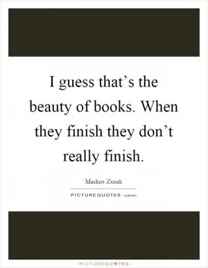 I guess that’s the beauty of books. When they finish they don’t really finish Picture Quote #1
