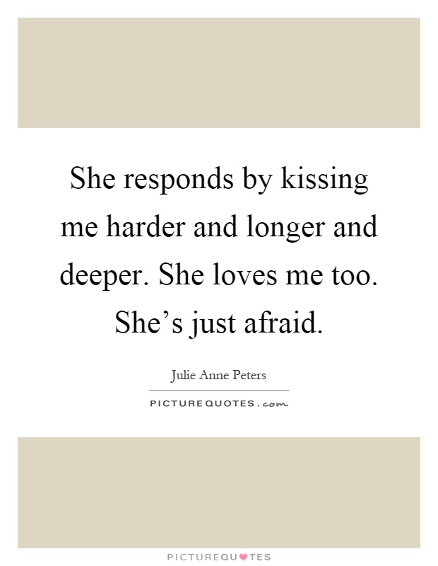 She responds by kissing me harder and longer and deeper. She loves me too. She's just afraid Picture Quote #1