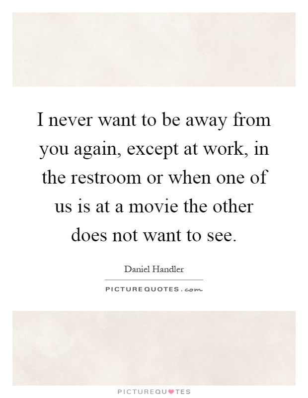 I never want to be away from you again, except at work, in the restroom or when one of us is at a movie the other does not want to see Picture Quote #1