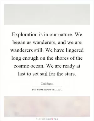 Exploration is in our nature. We began as wanderers, and we are wanderers still. We have lingered long enough on the shores of the cosmic ocean. We are ready at last to set sail for the stars Picture Quote #1