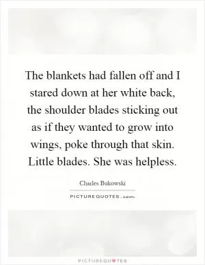 The blankets had fallen off and I stared down at her white back, the shoulder blades sticking out as if they wanted to grow into wings, poke through that skin. Little blades. She was helpless Picture Quote #1