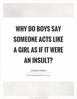 Why do boys say someone acts like a girl as if it were an insult? Picture Quote #1