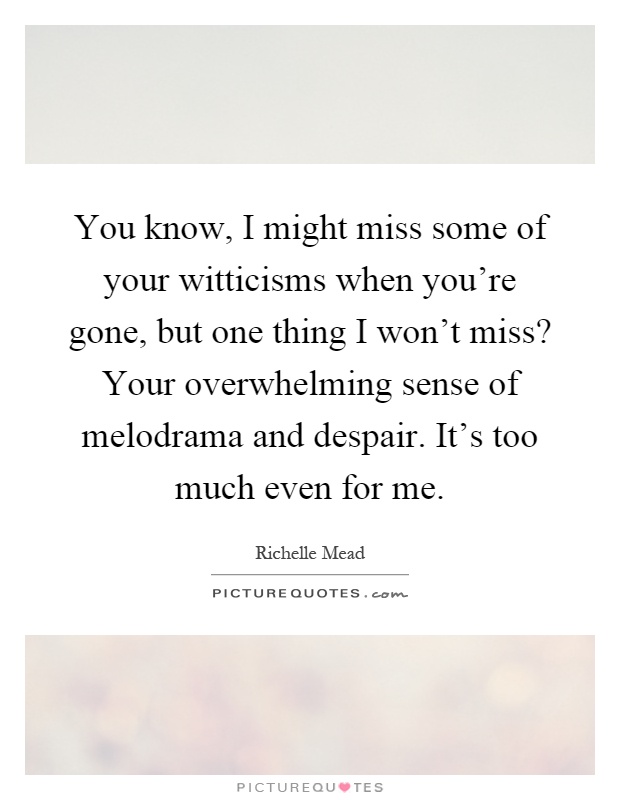 You know, I might miss some of your witticisms when you're gone, but one thing I won't miss? Your overwhelming sense of melodrama and despair. It's too much even for me Picture Quote #1
