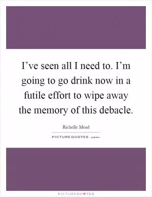 I’ve seen all I need to. I’m going to go drink now in a futile effort to wipe away the memory of this debacle Picture Quote #1