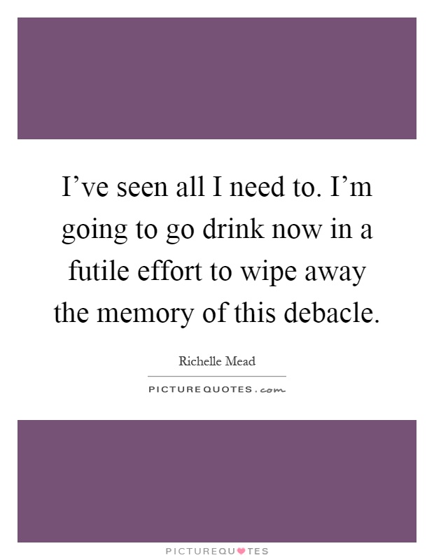 I've seen all I need to. I'm going to go drink now in a futile effort to wipe away the memory of this debacle Picture Quote #1