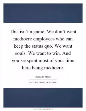 This isn’t a game. We don’t want mediocre employees who can keep the status quo. We want souls. We want to win. And you’ve spent most of your time here being mediocre Picture Quote #1