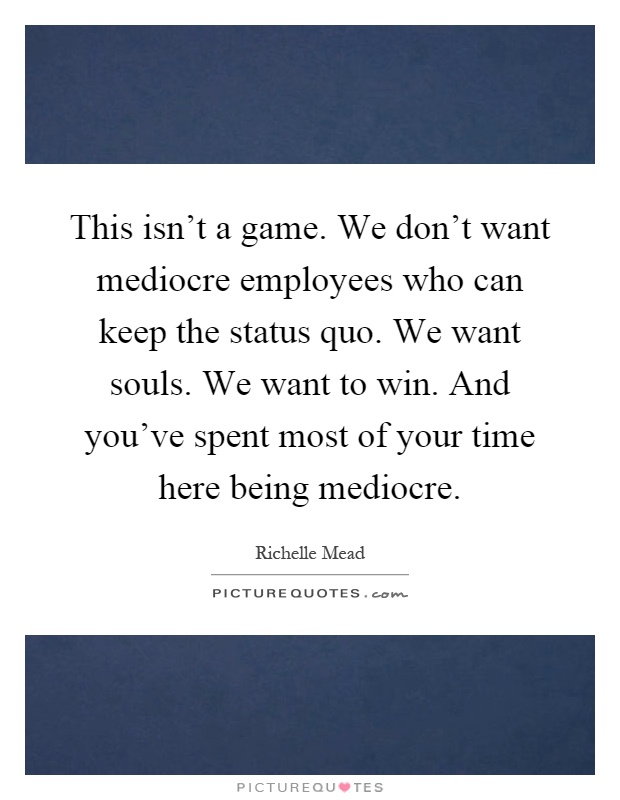 This isn't a game. We don't want mediocre employees who can keep the status quo. We want souls. We want to win. And you've spent most of your time here being mediocre Picture Quote #1