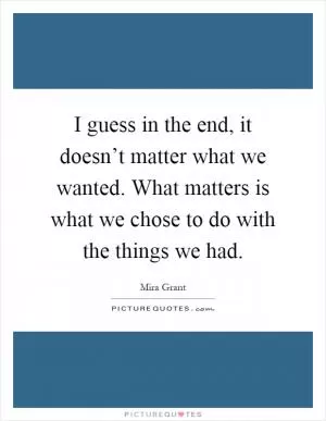 I guess in the end, it doesn’t matter what we wanted. What matters is what we chose to do with the things we had Picture Quote #1