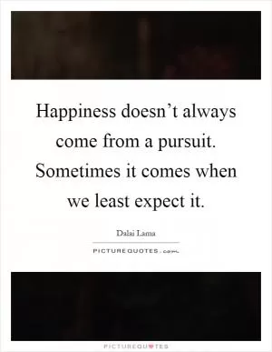 Happiness doesn’t always come from a pursuit. Sometimes it comes when we least expect it Picture Quote #1