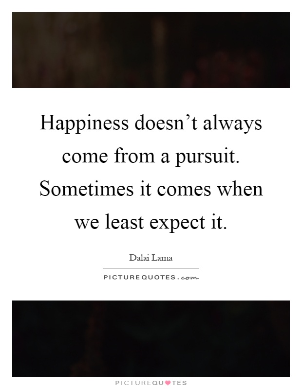 Happiness doesn't always come from a pursuit. Sometimes it comes when we least expect it Picture Quote #1