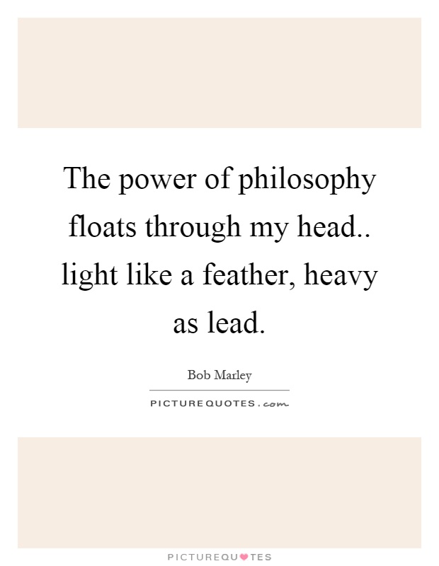 The power of philosophy floats through my head.. light like a feather, heavy as lead Picture Quote #1