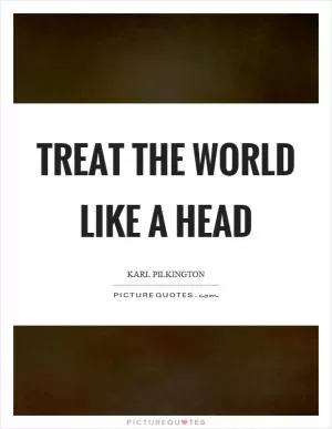 Treat the world like a head Picture Quote #1