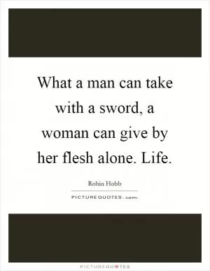 What a man can take with a sword, a woman can give by her flesh alone. Life Picture Quote #1