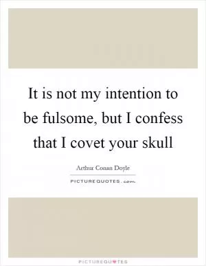 It is not my intention to be fulsome, but I confess that I covet your skull Picture Quote #1