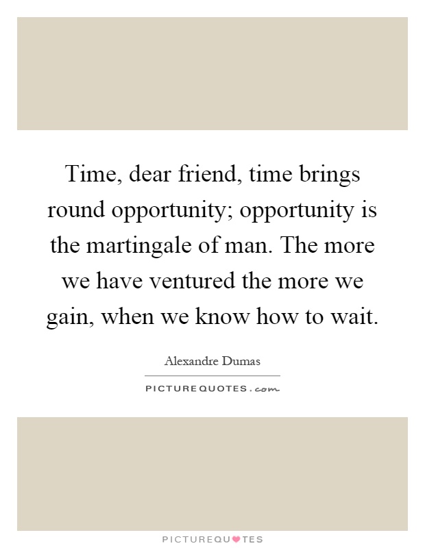 Time, dear friend, time brings round opportunity; opportunity is the martingale of man. The more we have ventured the more we gain, when we know how to wait Picture Quote #1