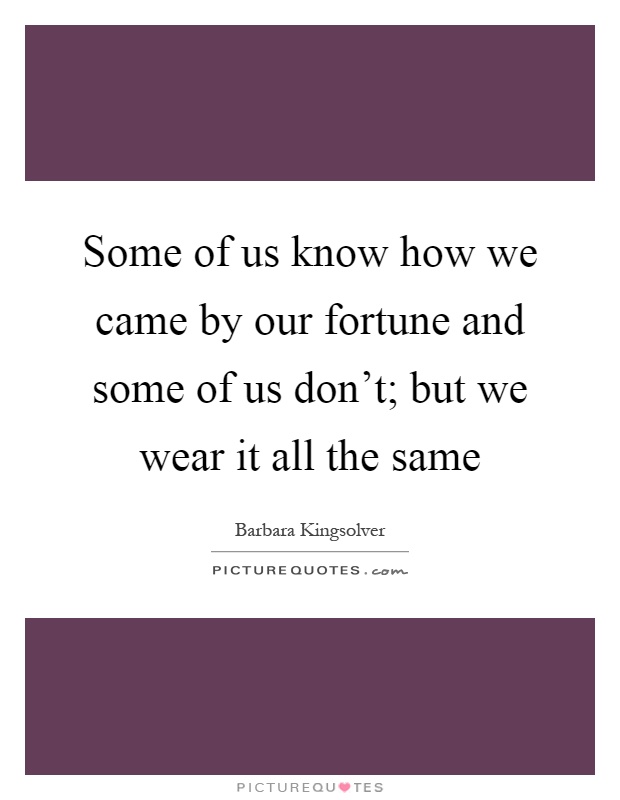 Some of us know how we came by our fortune and some of us don't; but we wear it all the same Picture Quote #1