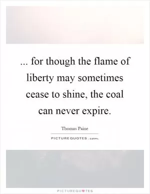 ... for though the flame of liberty may sometimes cease to shine, the coal can never expire Picture Quote #1