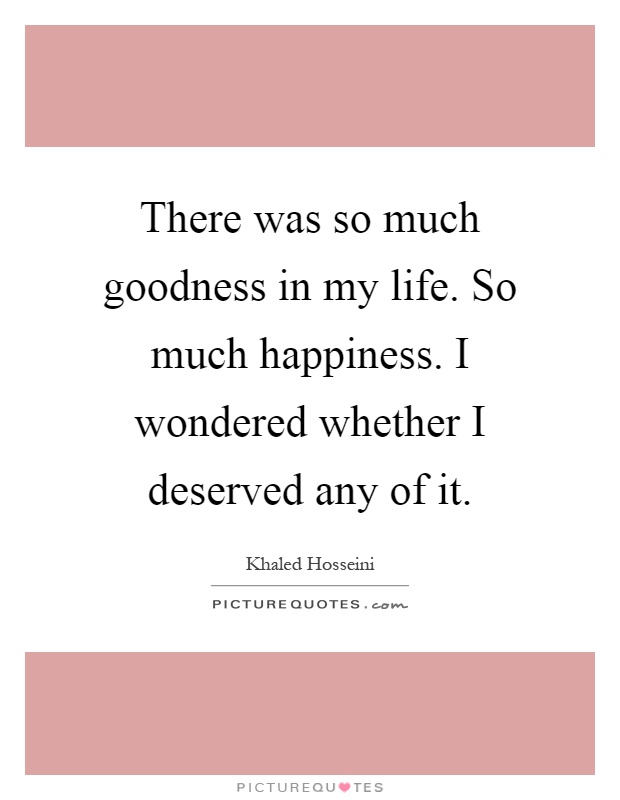 There was so much goodness in my life. So much happiness. I wondered whether I deserved any of it Picture Quote #1