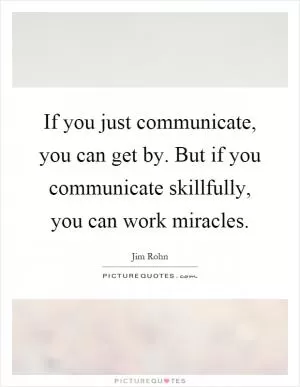 If you just communicate, you can get by. But if you communicate skillfully, you can work miracles Picture Quote #1