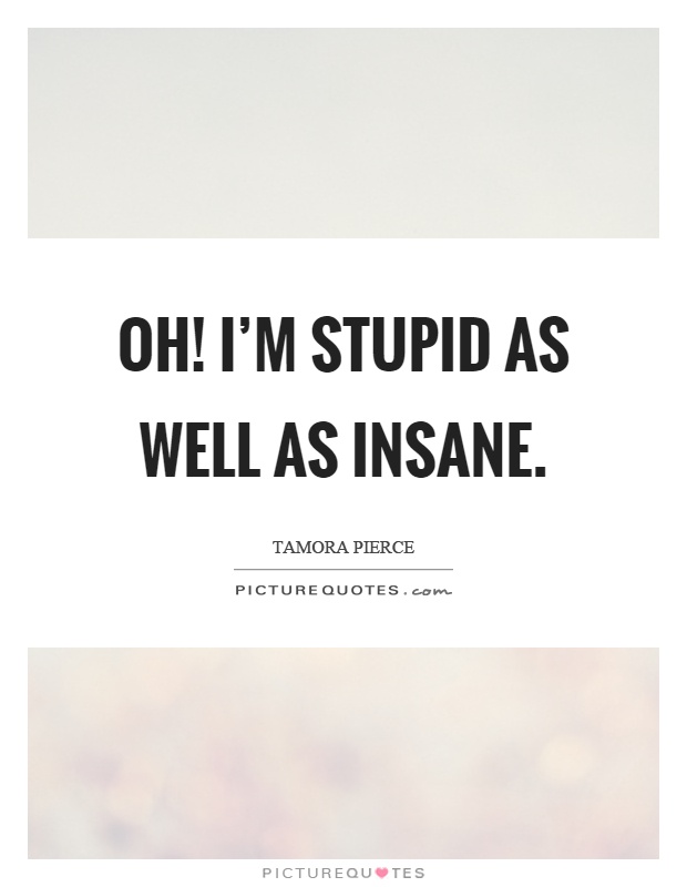 Oh! I'm stupid as well as insane Picture Quote #1