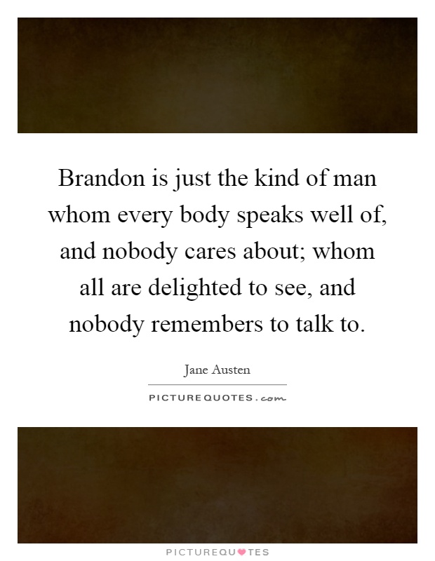 Brandon is just the kind of man whom every body speaks well of, and nobody cares about; whom all are delighted to see, and nobody remembers to talk to Picture Quote #1
