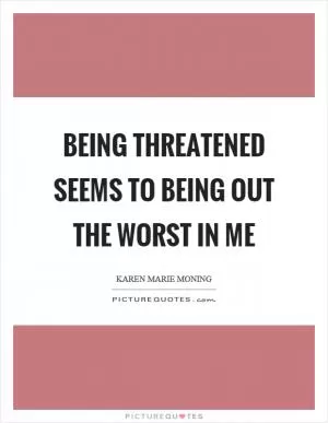 Being threatened seems to being out the worst in me Picture Quote #1