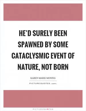 He’d surely been spawned by some cataclysmic event of nature, not born Picture Quote #1