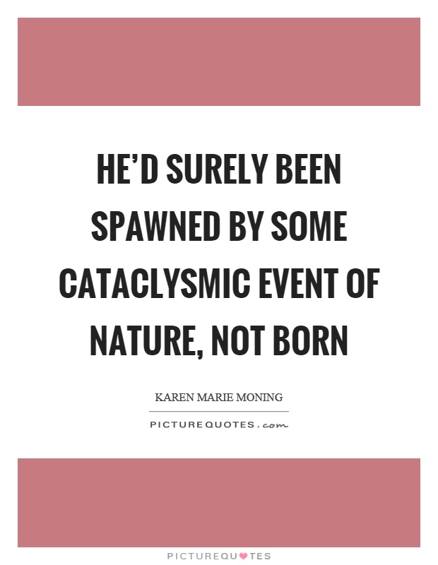 He'd surely been spawned by some cataclysmic event of nature, not born Picture Quote #1