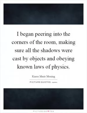 I began peering into the corners of the room, making sure all the shadows were cast by objects and obeying known laws of physics Picture Quote #1