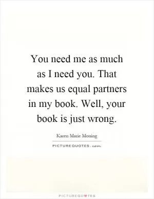 You need me as much as I need you. That makes us equal partners in my book. Well, your book is just wrong Picture Quote #1
